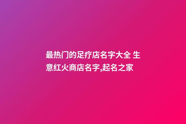 最热门的足疗店名字大全 生意红火商店名字,起名之家-第1张-店铺起名-玄机派